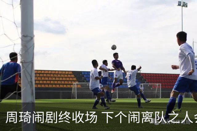 周琦闹剧终收场 下个闹离队之人会受优待吗？